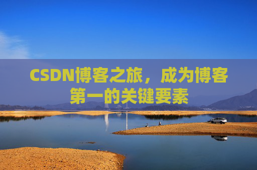 CSDN博客之旅,成为博客第一的关键要素 CSDN博客之旅,成为博客第一的关键要素